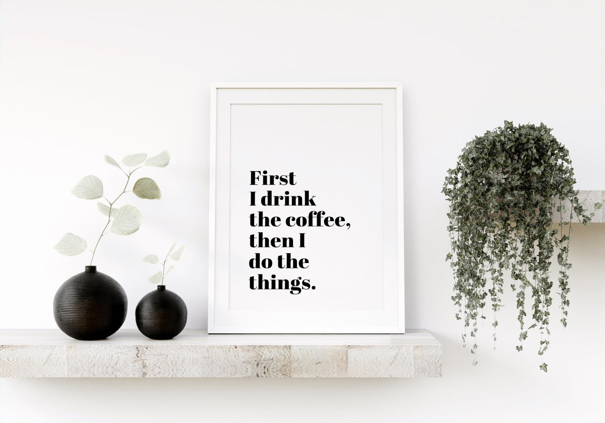 First I Drink The Coffee Funny Coffee Quote Wall Print