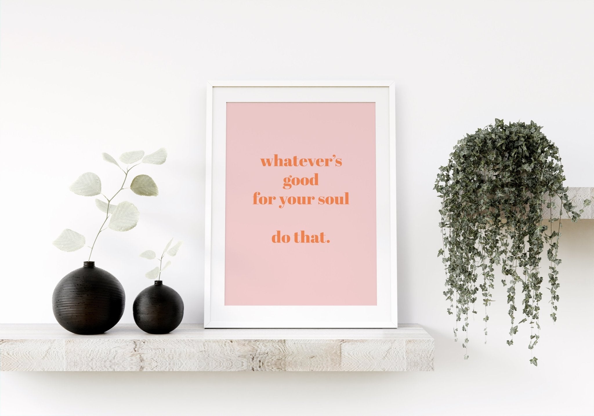Whatever's Good For Your Soul Print