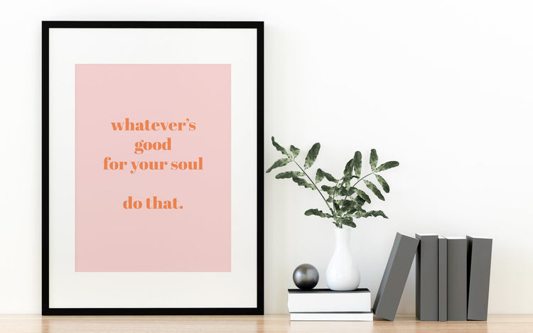 Whatever's Good For Your Soul Print